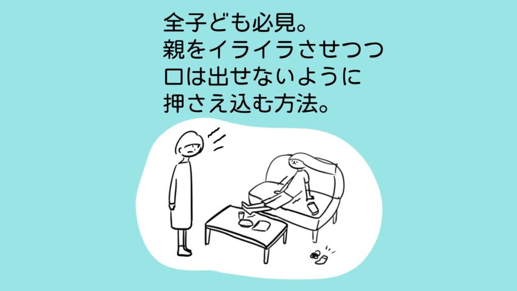 全子ども必見。親をイライラさせつつ、口出しはさせないように抑え込む方法