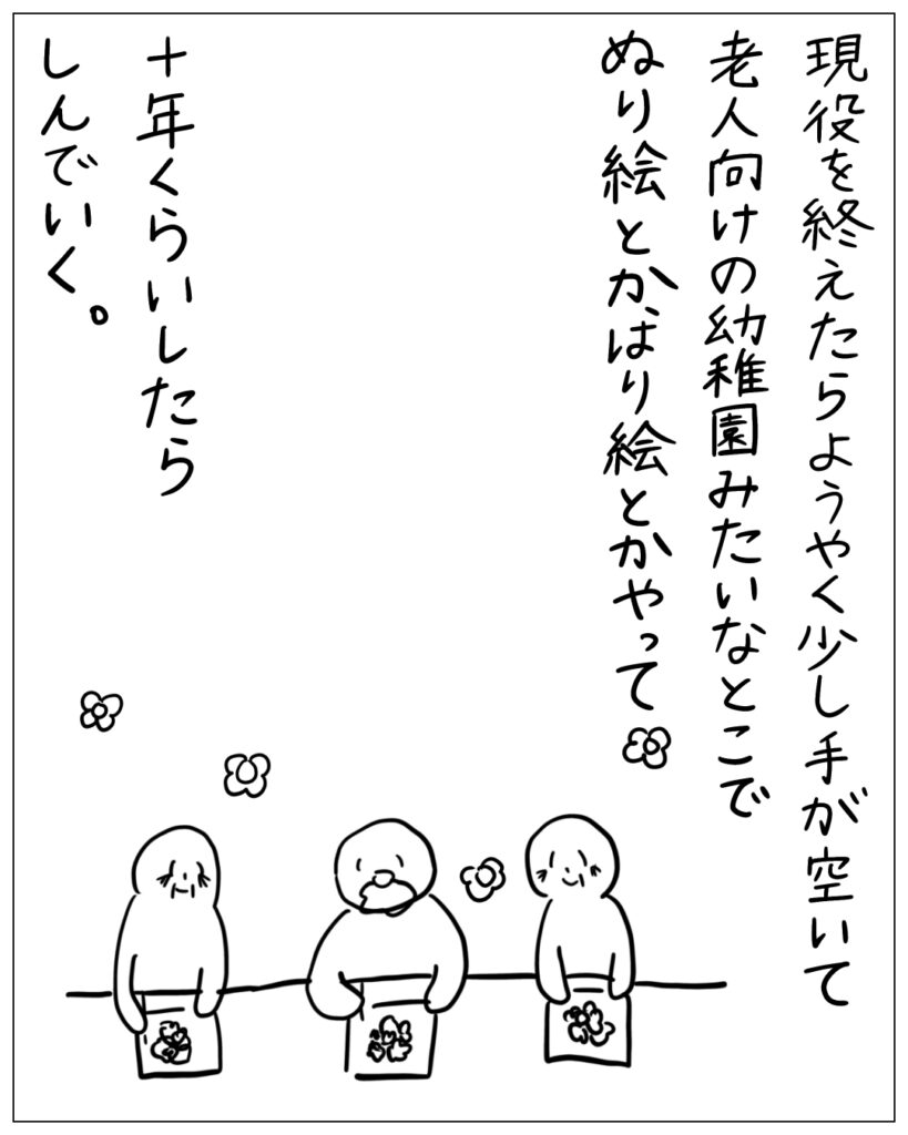 現役を終えたらようやく少し手が空いて、老人向けの幼稚園みたいなとこで塗り絵とか貼り絵とかやって、十年くらいしたら死んでいく。