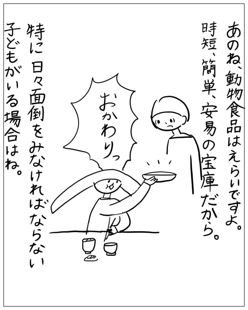 あのね、動物食品はえらいですよ。時短、簡単、安易の宝庫だから。特に日々面倒をみなければならない子どもがいる場合はね。おかわりっ