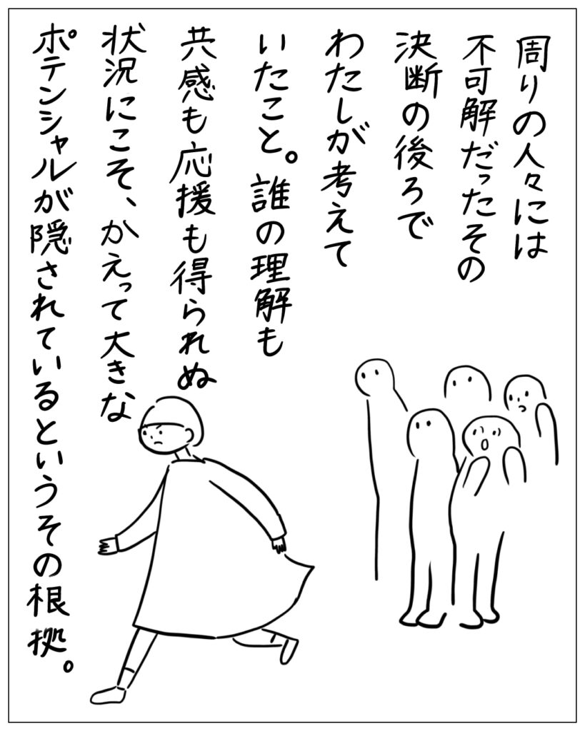 周りの人々には不可解だったその決断の後ろでわたしが考えていたこと。誰の理解も共感も応援も得られぬ状況にこそ、かえって大きなポテンシャルが隠されているというその根拠。