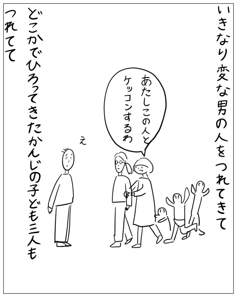 いきなり変な男の人をつれてきて、「あたしこの人とケッコンするわ」どこかでひろってきたかんじの子ども三人もつれてて