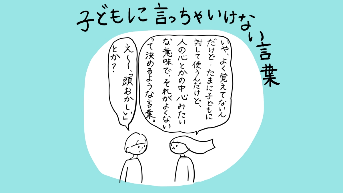 子どもに言っちゃいけない言葉 いや、よく覚えてないんだけど･･･たまに子どもに対して使うんだけど、人の心とかの中心みたいな意味で、それがよくないって決めるような言葉。え～、「頭おかしい」とか？