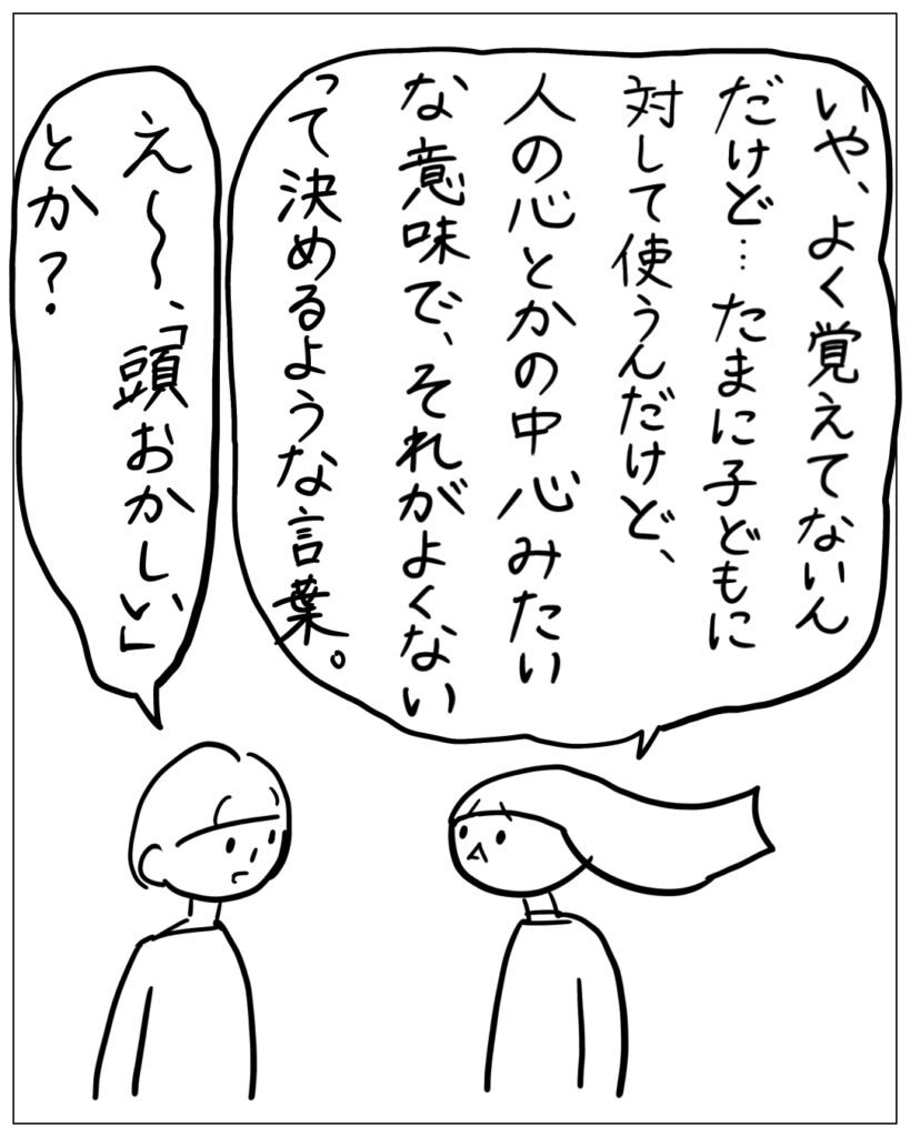 いや、よく覚えてないんだけど･･･たまに子どもに対して使うんだけど、人の心とかの中心みたいな意味で、それがよくないって決めるような言葉。 え～、「頭おかしい」とか？