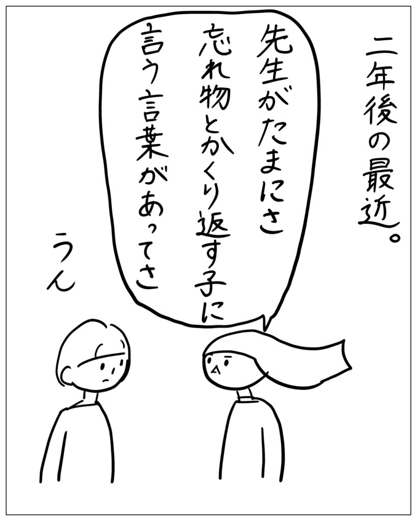 二年後の最近。 先生がたまにさ、忘れ物とかくり返す子に言う言葉があってさ うん