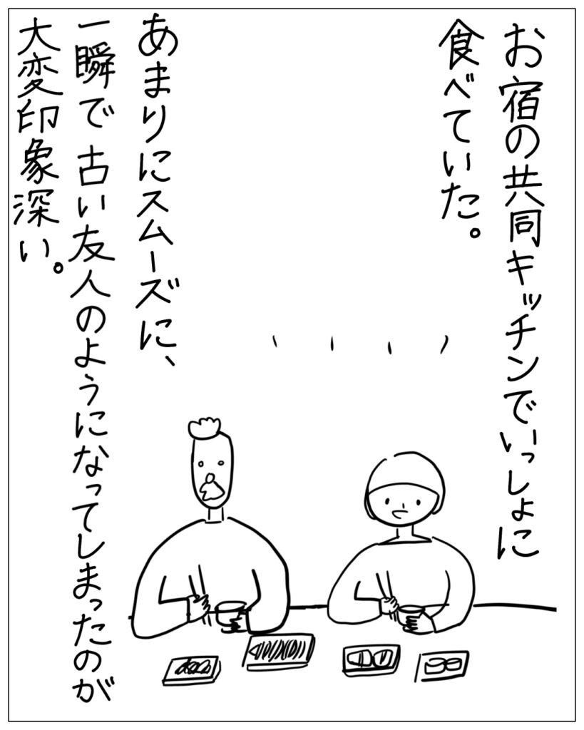 お宿の共同キッチンでいっしょに食べていた。あまりにスムーズに、一瞬で古い友人のようになってしまったのが大変印象深い。