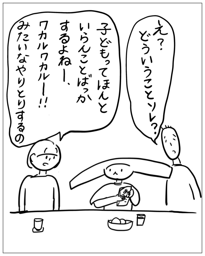 え？どういうことソレ？ 子どもってほんといらんことばっかするよねー、ワカルワカルー！！みたいなやりとりするの