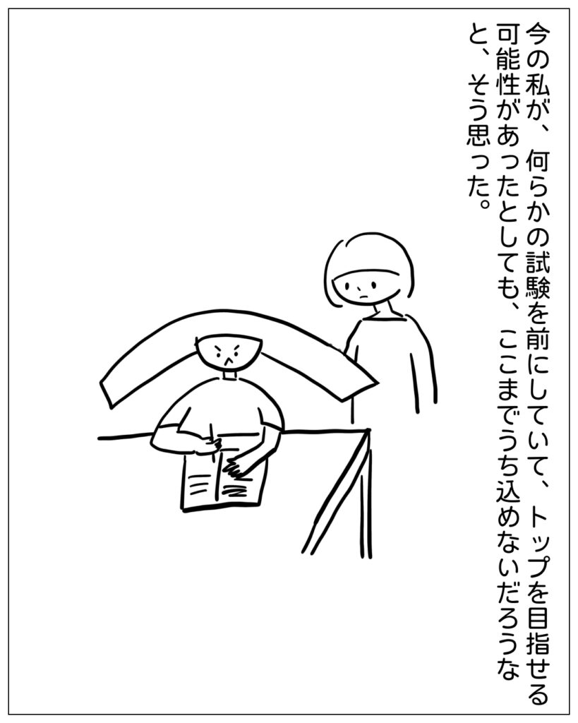 今の私が、何らかの試験を前にしていて、トップを目指せる可能性があったとしても、ここまで打ち込めないだろうなと、そう思った。