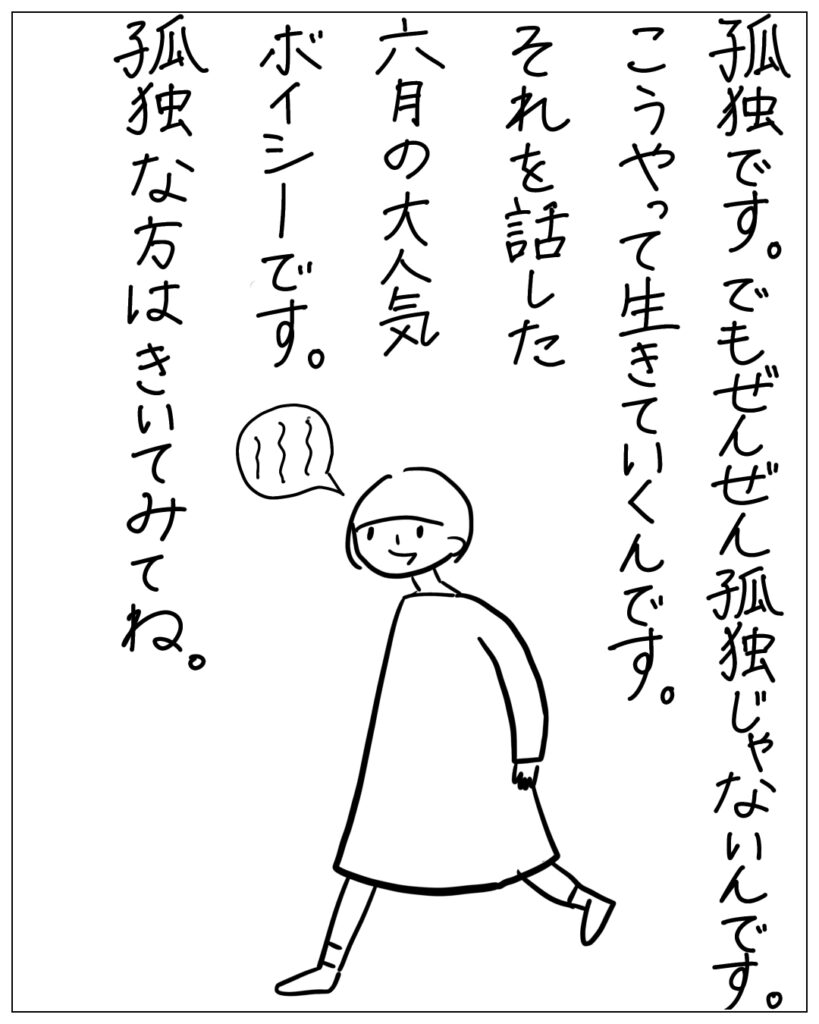 孤独です。でもぜんぜん孤独じゃないんです。こうやって生きていくんです。それを話した六月の大人気ボイシーです。孤独な方はきいてみてね。