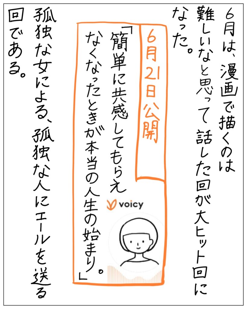 6月は、漫画で描くのは難しいなと思って話した回が大ヒット回になった。6月21日公開「簡単に共感してもらえなくなったときが本当の人生の始まり。」孤独な女による、孤独な人にエールを送る回である。