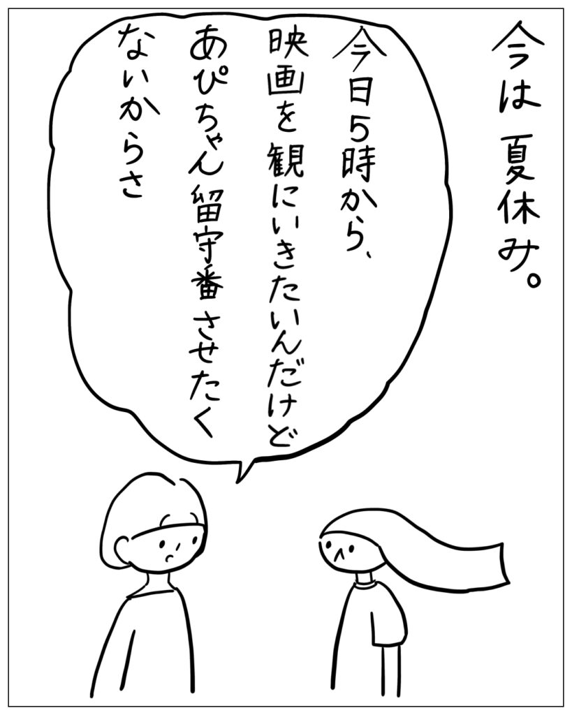 今は夏休み。今日5時から映画を観にいきたいんだけどあぴちゃん留守番させたくないからさ