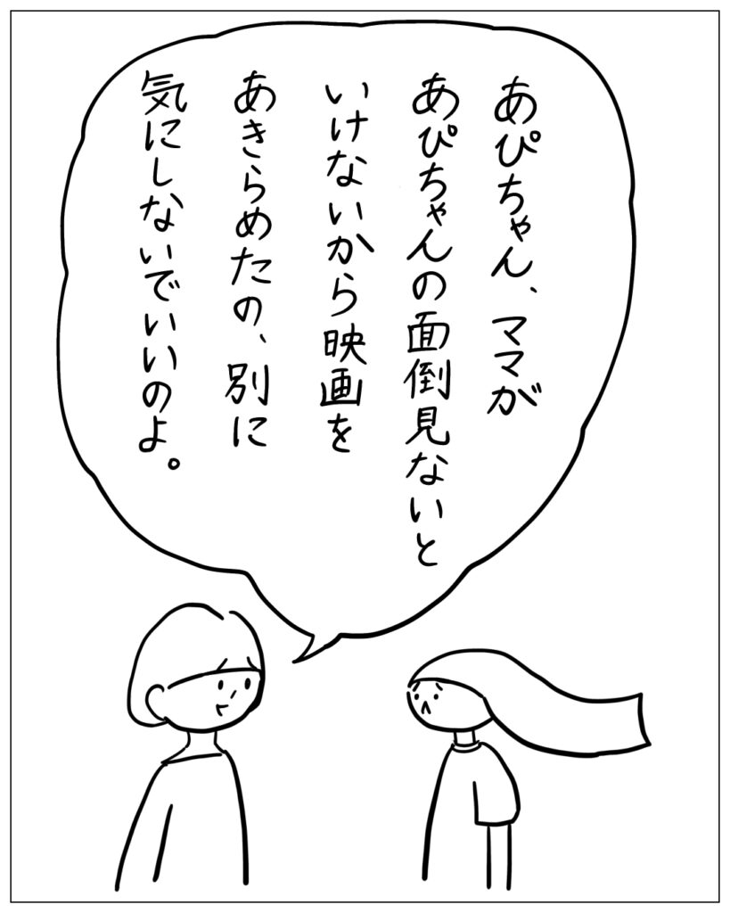 あぴちゃん、ママがあぴちゃんの面倒見ないといけないから映画をあきらめたの、別に気にしないでいいのよ。