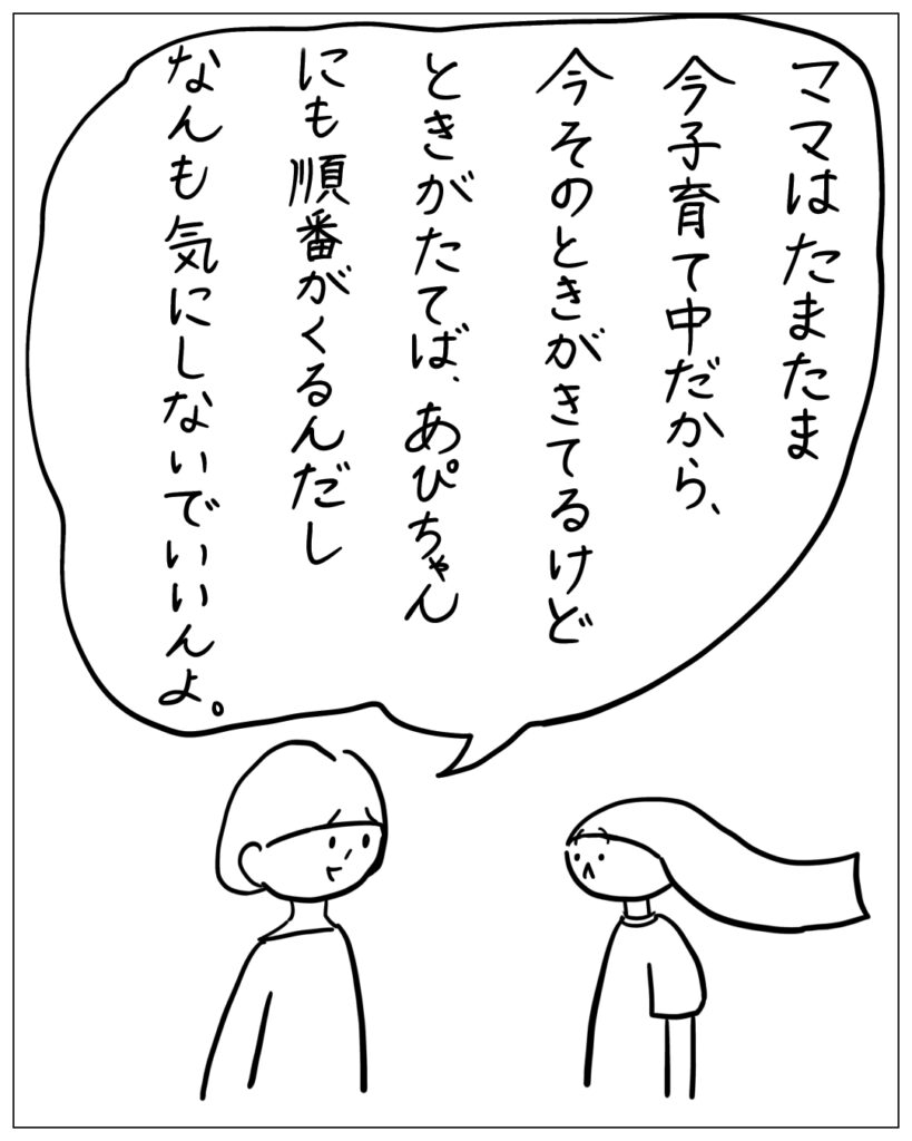 ママはたまたま今子育て中だから、今そのときがきてるけど、ときがたてば、あぴちゃんにも順番がくるんだしなんも気にしないでいいんよ。