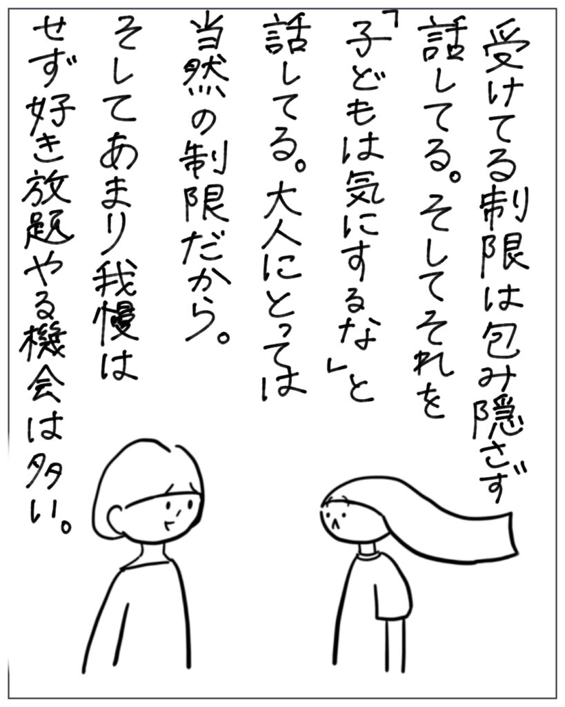 受けてる制限は包み隠さず話してる。そしてそれを「子どもは気にするな」と話してる。大人にとっては当然の制限だから。そしてあまり我慢はせず好き放題やる機会は多い。