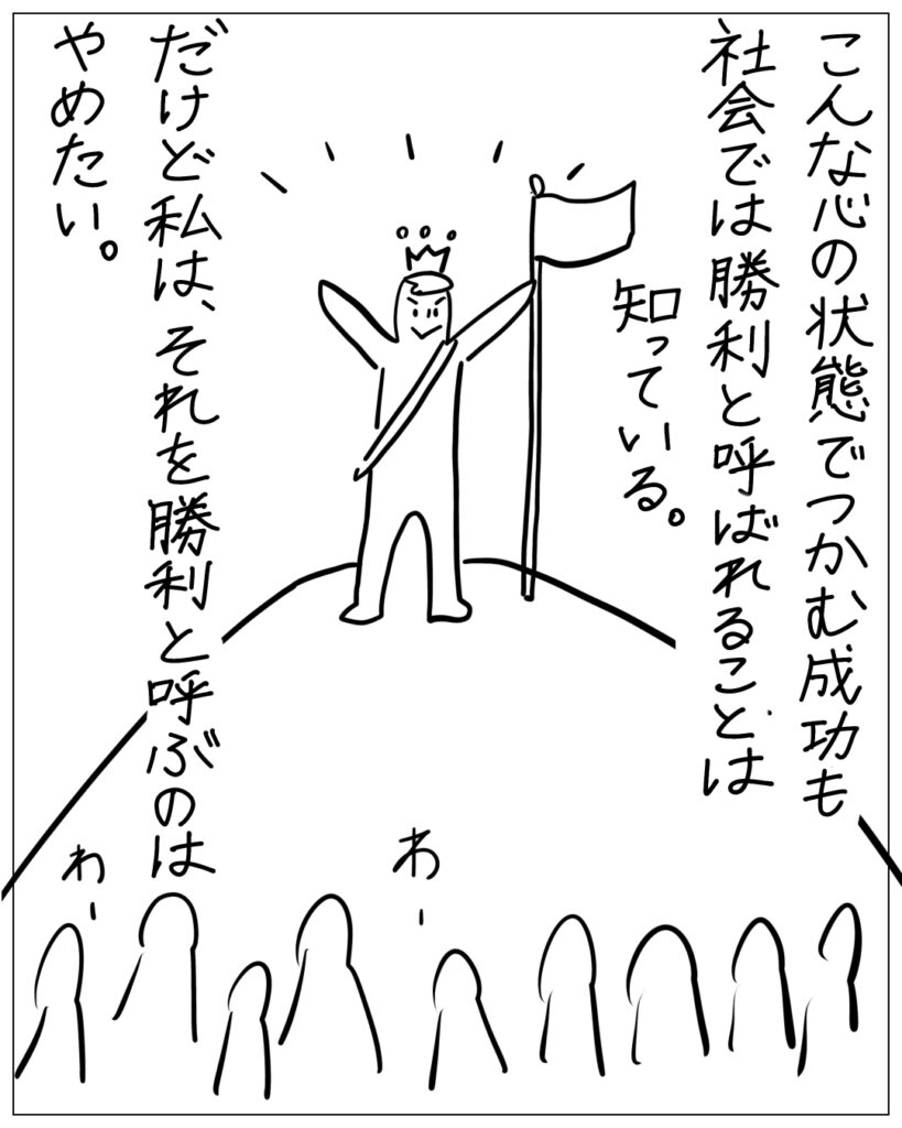 こんな心の状態でつかむ成功も社会では勝利と呼ばれることは知っている。だけど私は、それを勝利と呼ぶのはやめたい。