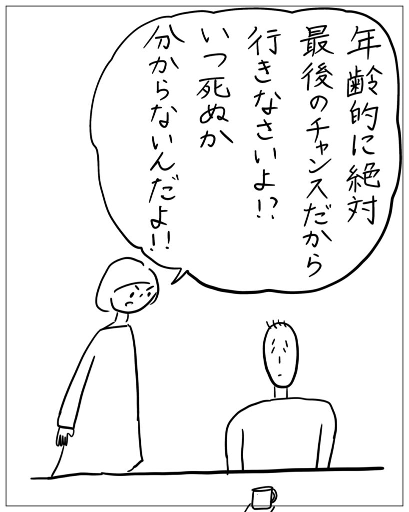 年齢的に絶対最後のチャンスだから行きなさいよ！？いつ死ぬか分からないんだよ！！