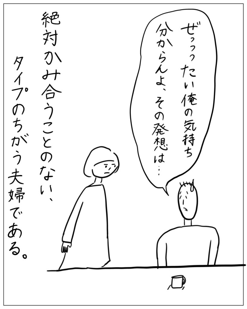 ぜっっったい俺の気持ち分からんよ、その発想は･･･ 絶対かみ合うことのない、タイプのちがう夫婦である。