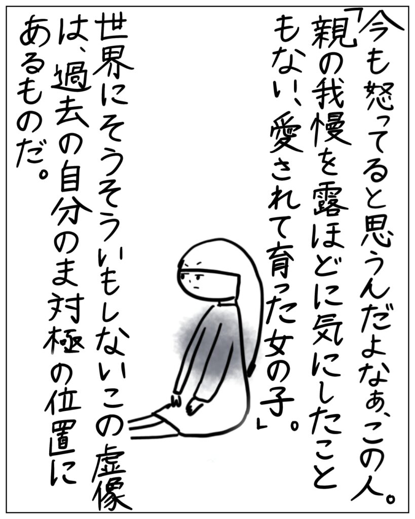 今も怒ってると思うんだよなぁ、この人。「親の我慢を露ほどに気にしたこともない、愛されて育った女の子」。世界にそうそういもしないこの虚像は、過去の自分のま対局の位置にあるものだ。