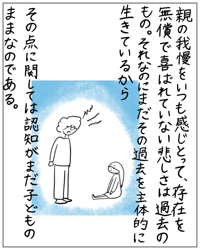 親の我慢をいつも感じとって、存在を無償で喜ばれていない悲しさは過去のもの。それなのにまだその過去を主体的に生きているから、その点に関しては認知がまだ子どものままなのである。