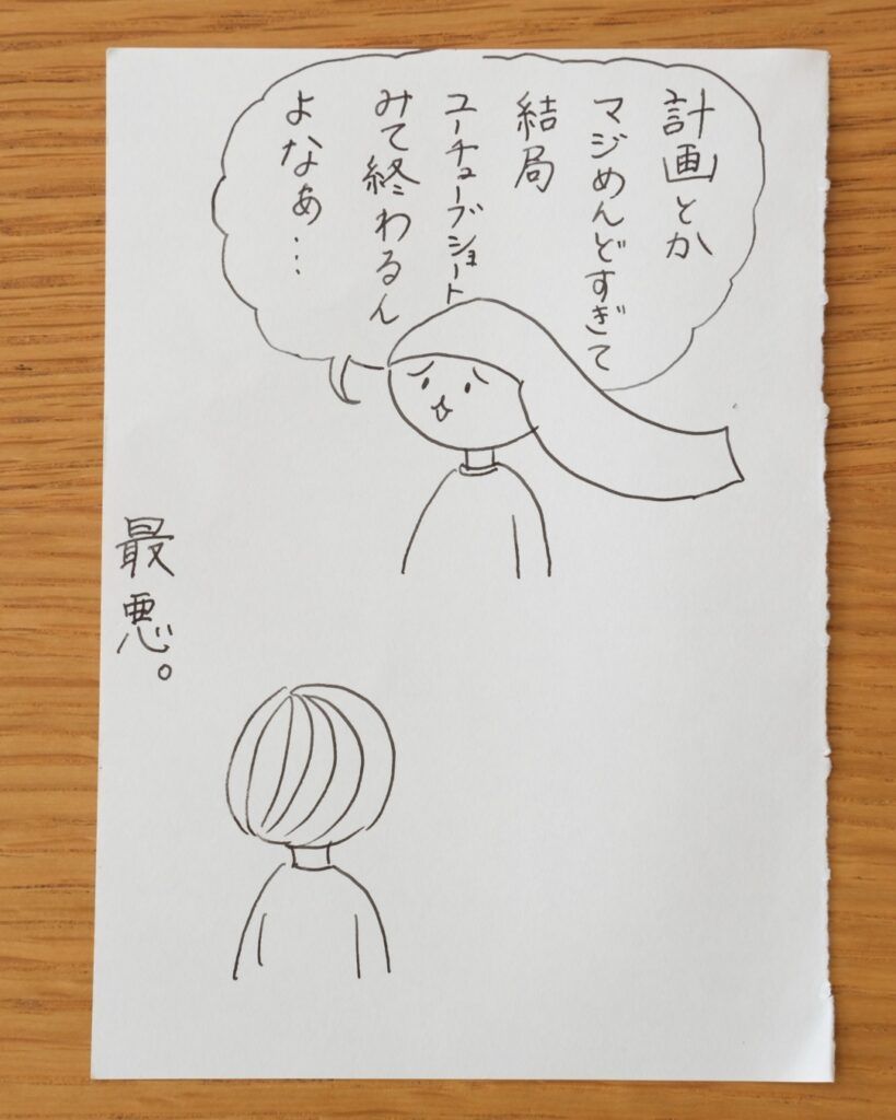 計画とかマジめんどすぎて結局ユーチューブショートみて終わるんよなぁ･･･。最悪。