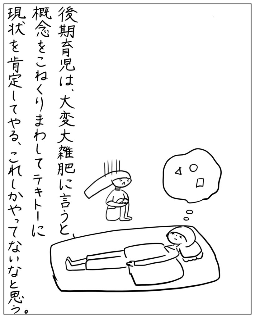 後期育児は、大変大雑把に言うと、概念をこねくりまわしてテキトーに現状を肯定してやる、これしかやってないなと思う。