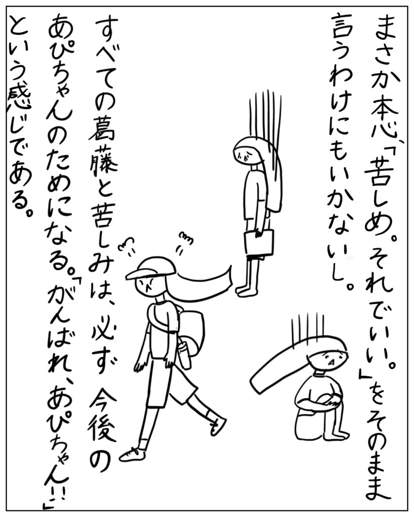 まさか本心、「苦しめ。それでいい。」をそのまま言うわけにもいかないし。すべての葛藤と苦しみは、必ず今後のあぴちゃんのためになる。「がんばれ、あぴちゃん！！」という感じである。