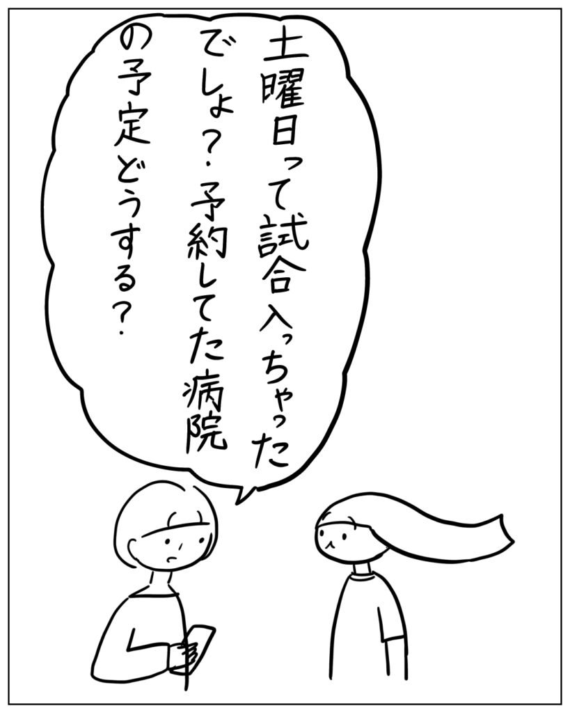 土曜日って試合入っちゃったでしょ？予約してた病院の予定どうする？