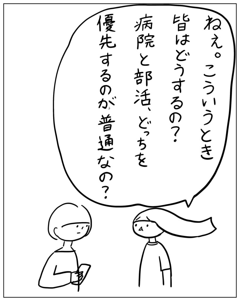 ねぇ。こういうとき皆はどうするの？病院と部活、どっちを優先するのが普通なの？