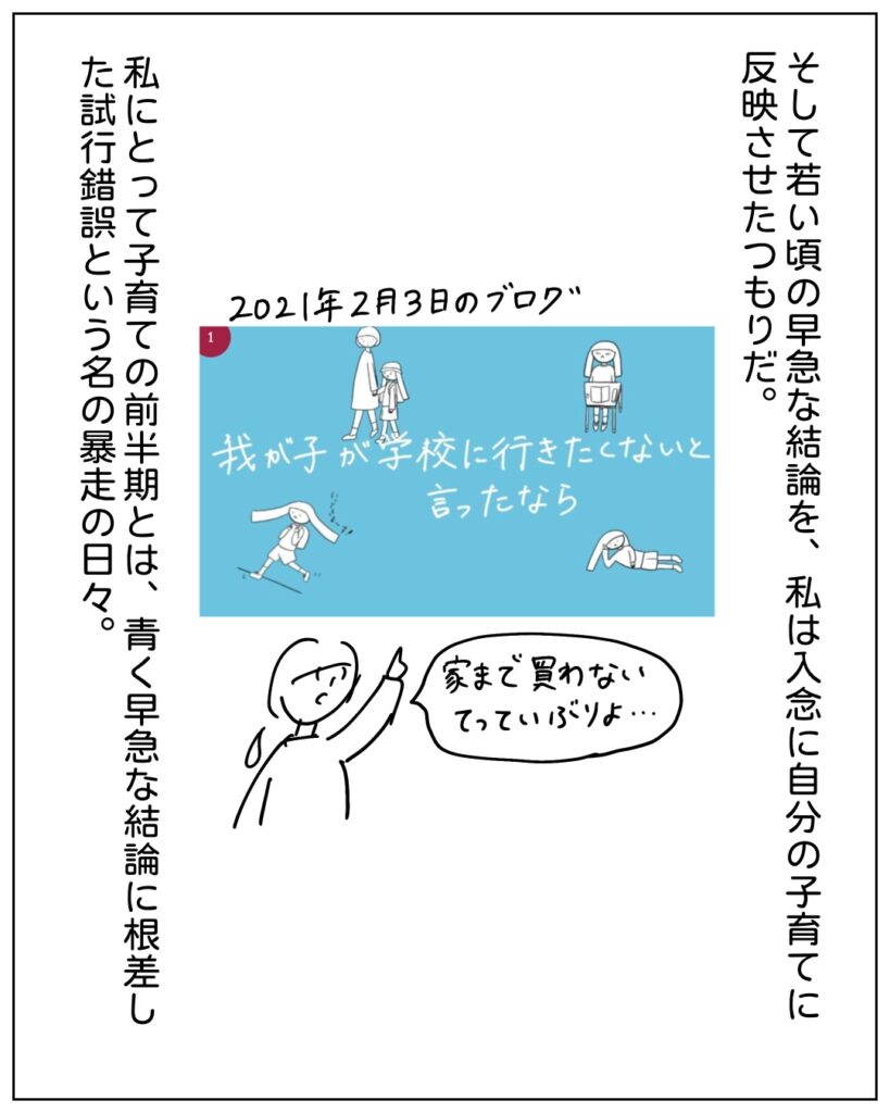 そして若い頃の早急な結論を、私は入念に自分の子育てに反映させたつもりだ。私にとって子育ての前半期とは、青く早急な結論に根ざした試行錯誤という名の暴走の日々。