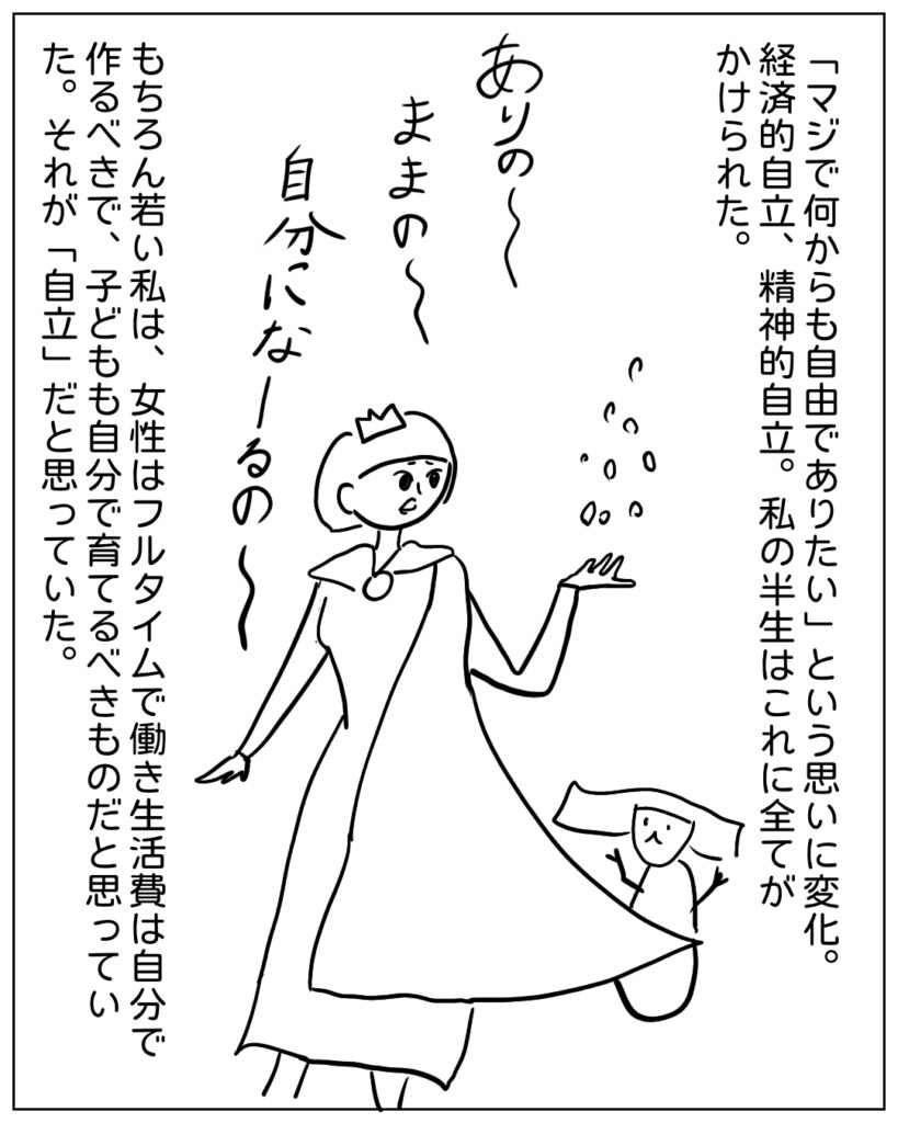 「マジで何からも自由でありた」という思いに変化。経済的自立、精神的自立。私の半生はこれに全てがかけられた。もちろん若い私は、女性はフルタイムで働き生活費は自分で作るべきで、子どもも自分で育てるべきものだと思っていた。それが「自立」だと思っていた。