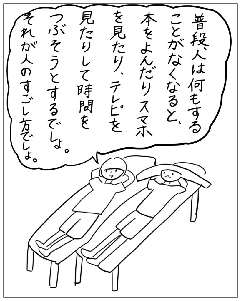 普段、人は何もすることがなくなると、本をよんだりスマホを見たり、テレビを見たりして時間をつぶそうとするでしょ。それが人のすごし方でしょ。