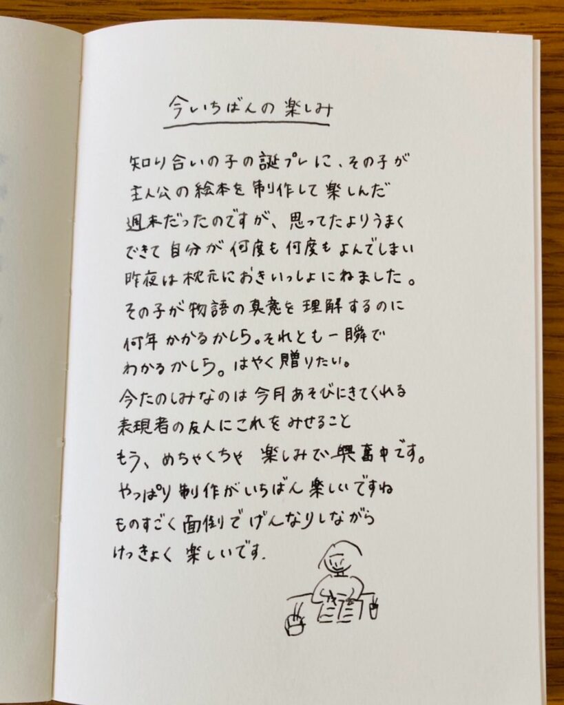 今いちばんの楽しみ 知り合いの子の誕生日プレゼントに、その子が主人公の絵本を製作しました。はやく贈りたい。今たのしみなのは今月あそびにきてくれる表現者の友人にこれをみせること。