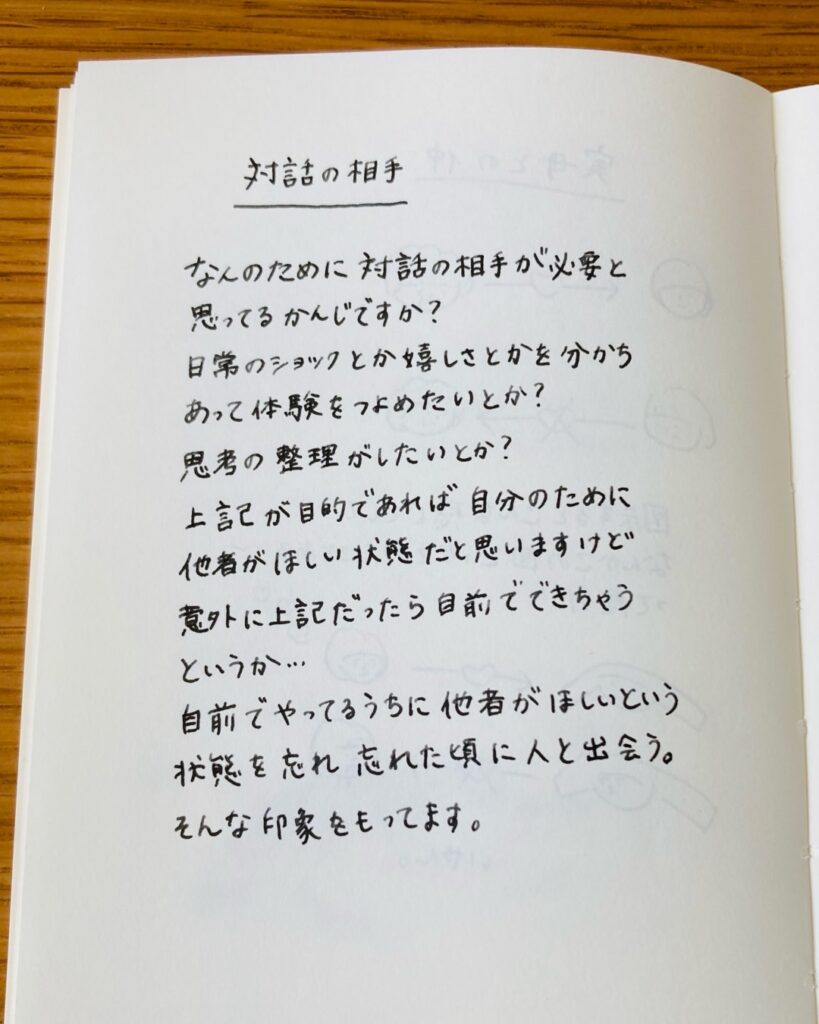 対話の相手 なんのために対話の相手が必要と思っているのでしょうか？意外に自前でできちゃいます。自前でやっているうちに他者がほしいという状態を忘れ、忘れた頃に人と出会う。そんな印象をもっています。