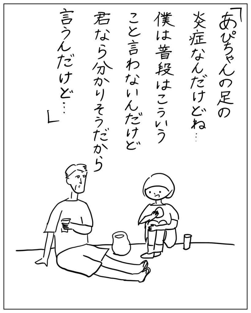 「あぴちゃんの足の炎症なんだけどね･･･僕は普段はこういうこと言わないんだけど君なら分かりそうだから言うんだけど･･･」