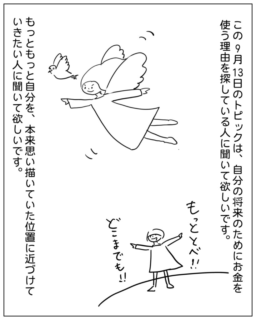 この9月13日のトピックは、自分の将来のためにお金を使う理由を探している人に聞いて欲しいです。もっともっと自分を、本来思い描いていた位置に近づけていきたい人に聞いて欲しいです。