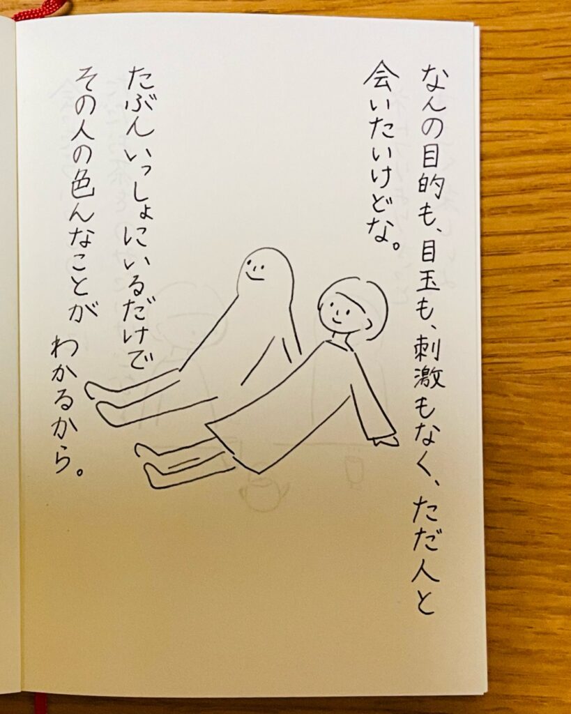 なんの目的も目玉も刺激もなく、ただ人と会いたいけどな。たぶんいっしょにいるだけでその人のいろんなことがわかるから