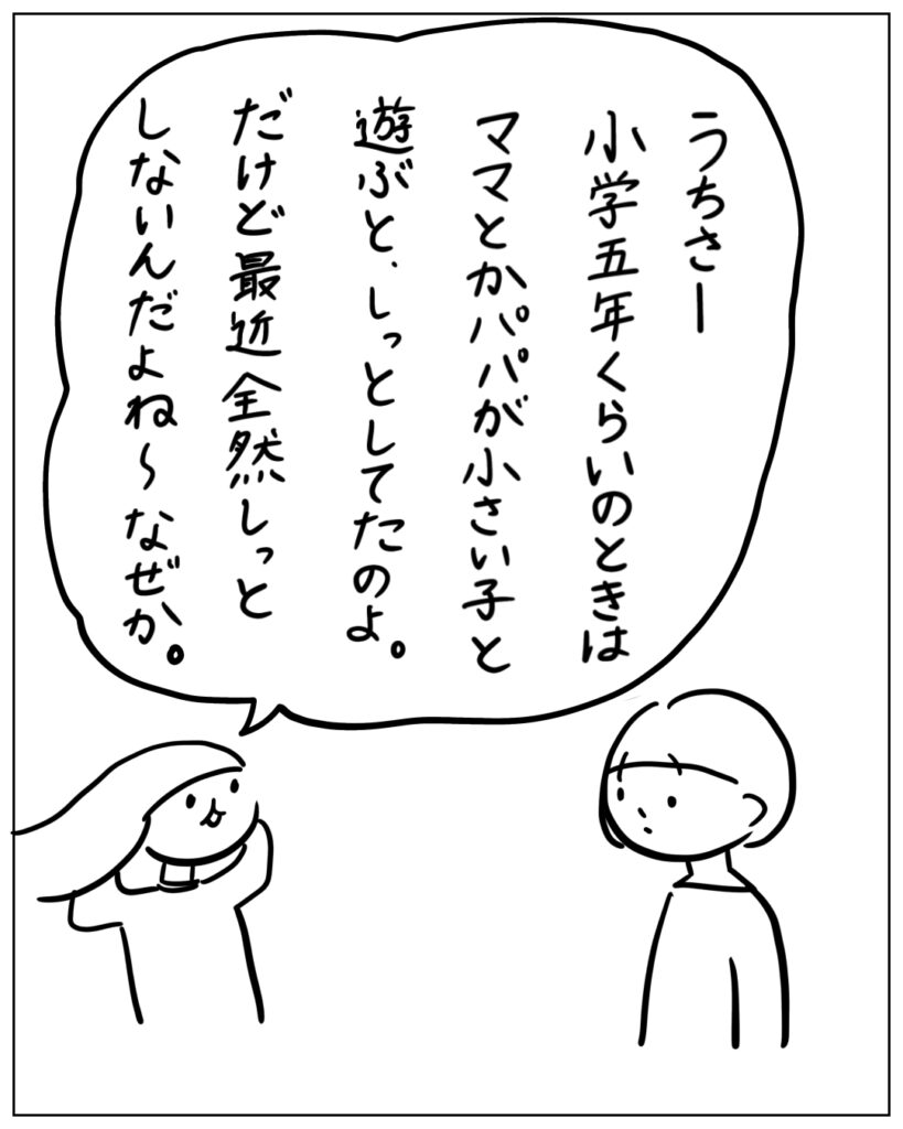 うちさー小学校五年くらいのときはママとかパパが小さい子と遊ぶと、嫉妬してたのよ。だけど最近全然嫉妬しないんだよね～なぜか。