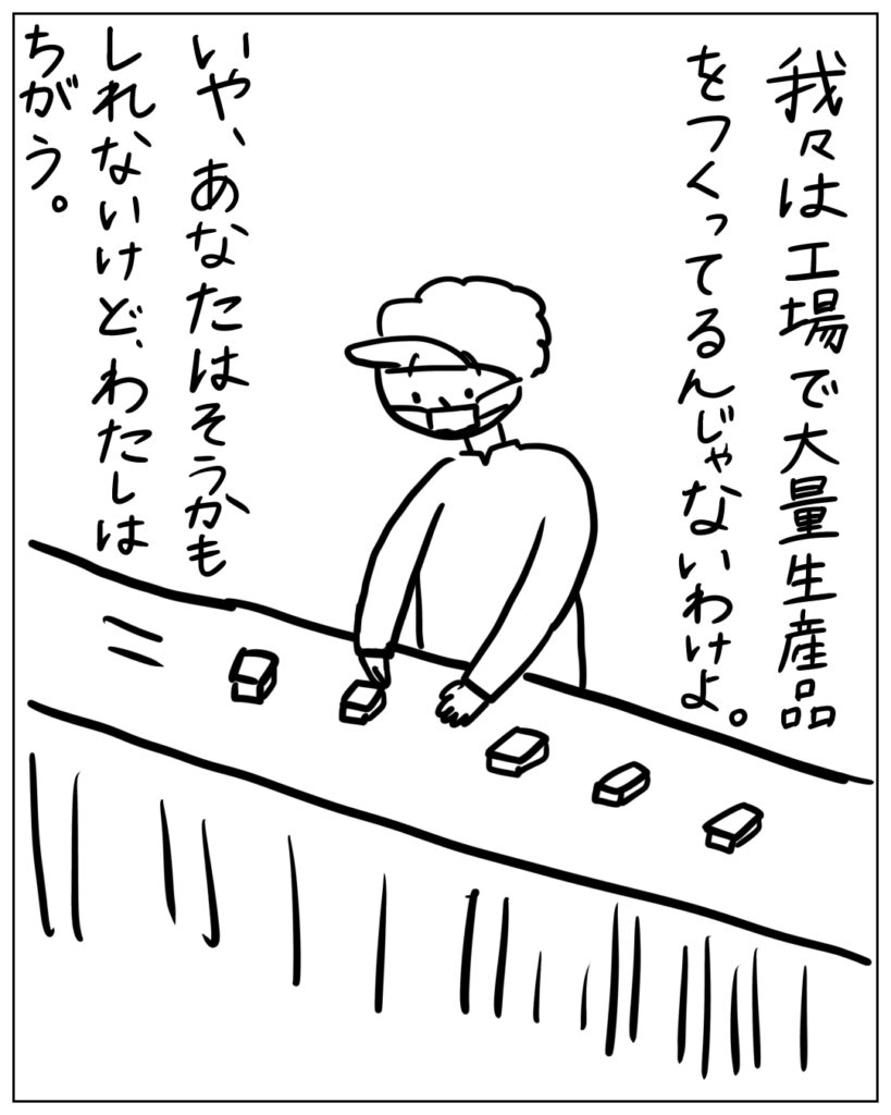 我々は工場で大量生産品をつくってるんじゃないわけよ。いや、あなたはそうかもしれないけど、わたしはちがう。