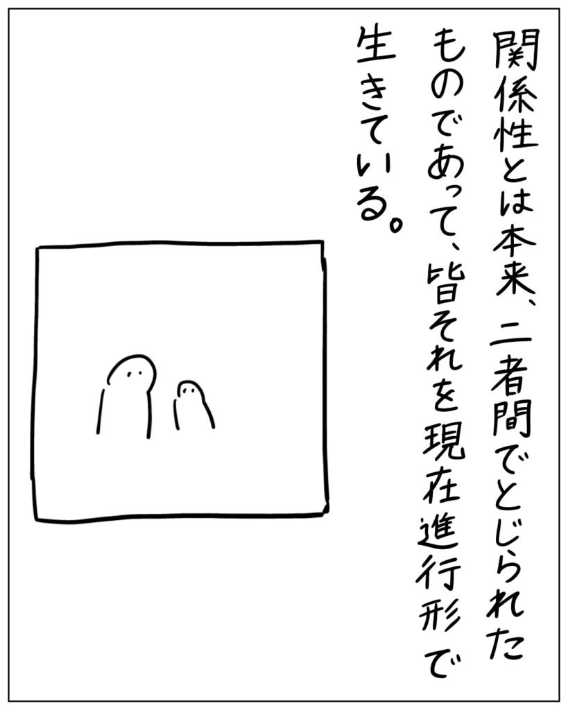 関係性とは本来、二者間でとじられたものであって、皆それを現在進行形で生きている。