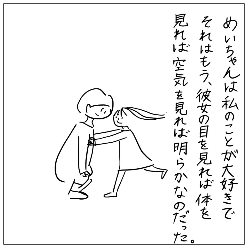 めいちゃんは私のことが大好きで、それはもう、彼女の目を見れば体を見れば空気を見れば明らかなのだった。