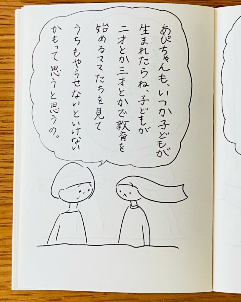 あぴちゃんも、いつか子どもが生まれたらね、子どもが二才とか三才とかで教育を始めるママたちを見てうちもやらせないといけないかもって思うと思うの。