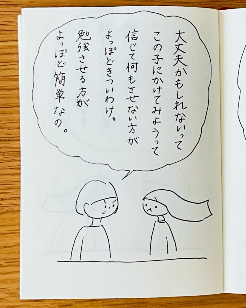 大丈夫かもしれないって、この子にかけてみようって、信じて何もさせない方がよっぽどきついわけ。勉強させる方がよっぽど簡単なの。