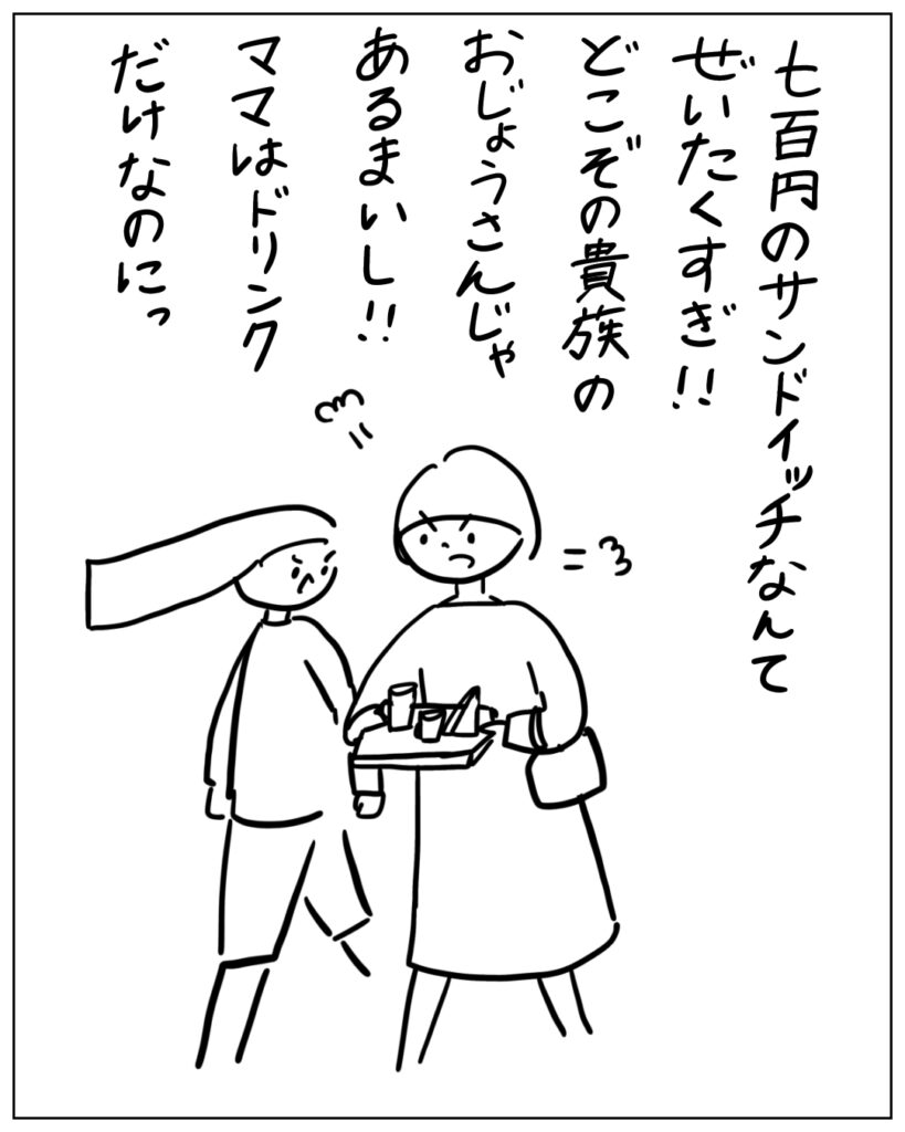 七百円のサンドイッチなんてぜいたくすぎ！！どこぞの貴族のおじょうさんじゃあるまいし！！ママはドリンクだけなのにっ