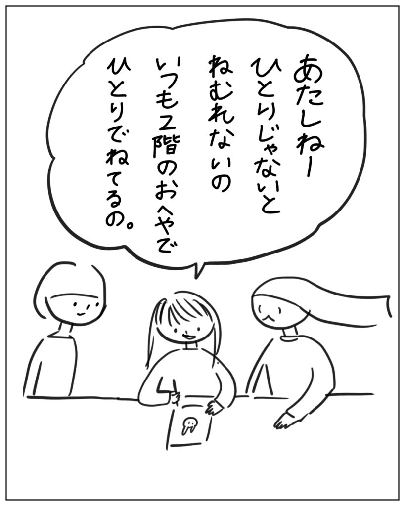 あたしねーひとりじゃないとねむれないの。いつも2階のおへやでひとりでねてるの。