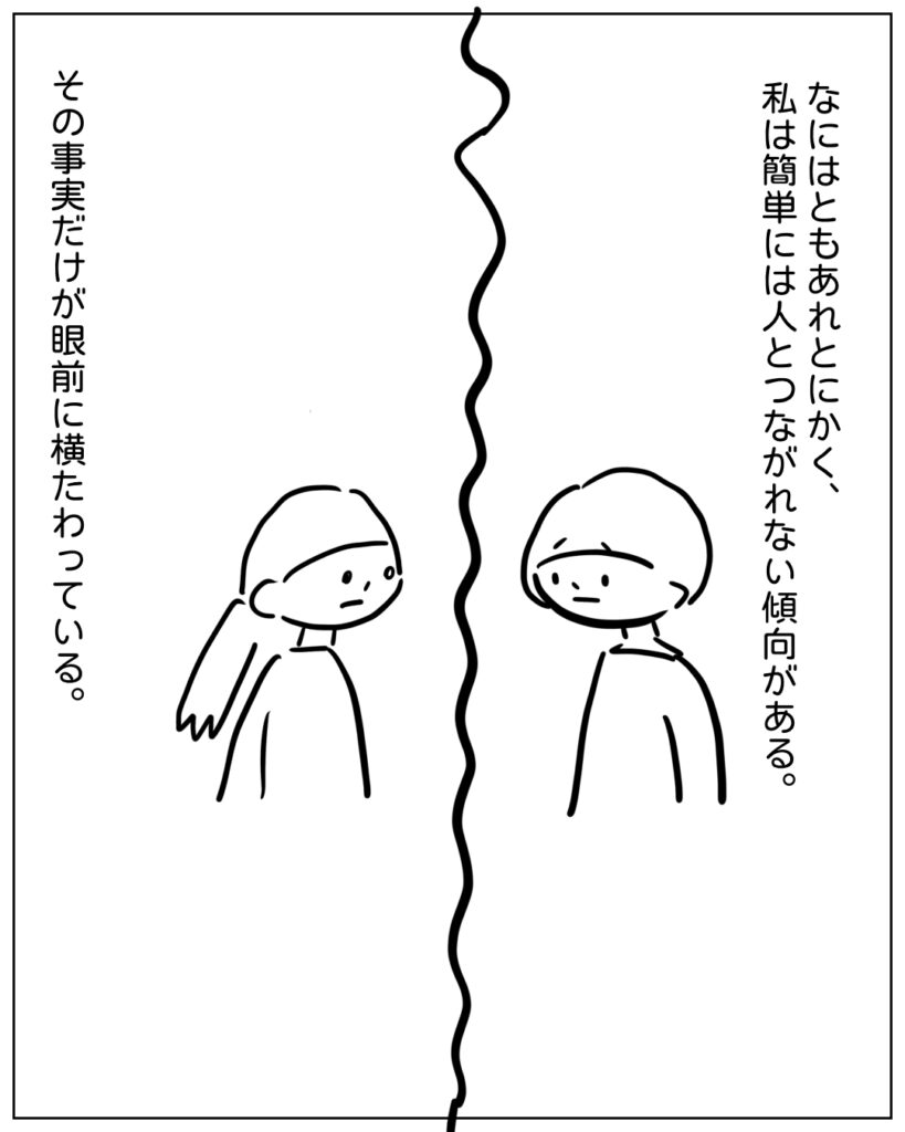 なにはともあれとにかく、私は簡単には人とつながれない傾向がある。その事実だけが眼前に横たわっている。