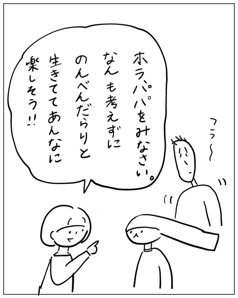 ホラ、パパをみなさい。なんも考えずにのんべんだらりと生きててあんなに楽しそう！！