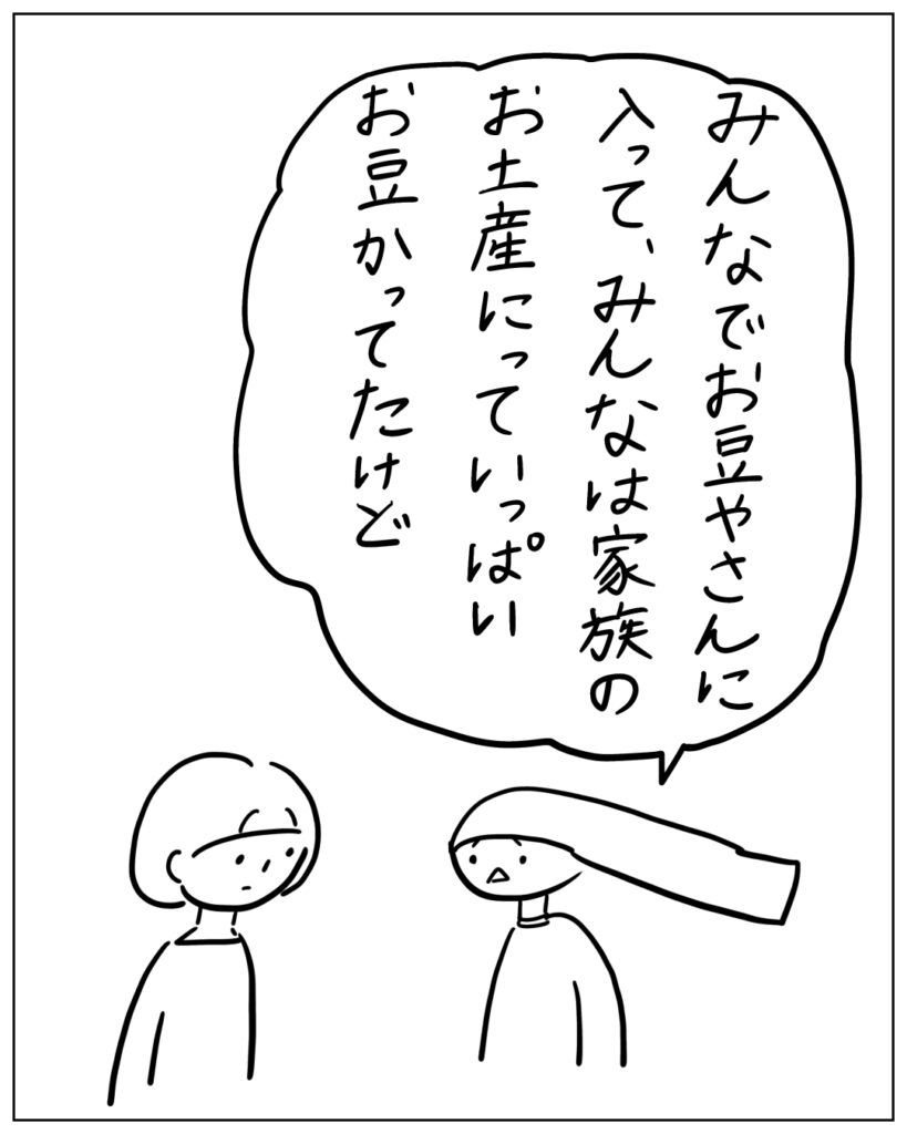 みんなでお豆やさんに入って、みんなは家族のお土産にっていっぱいお豆かってたけど