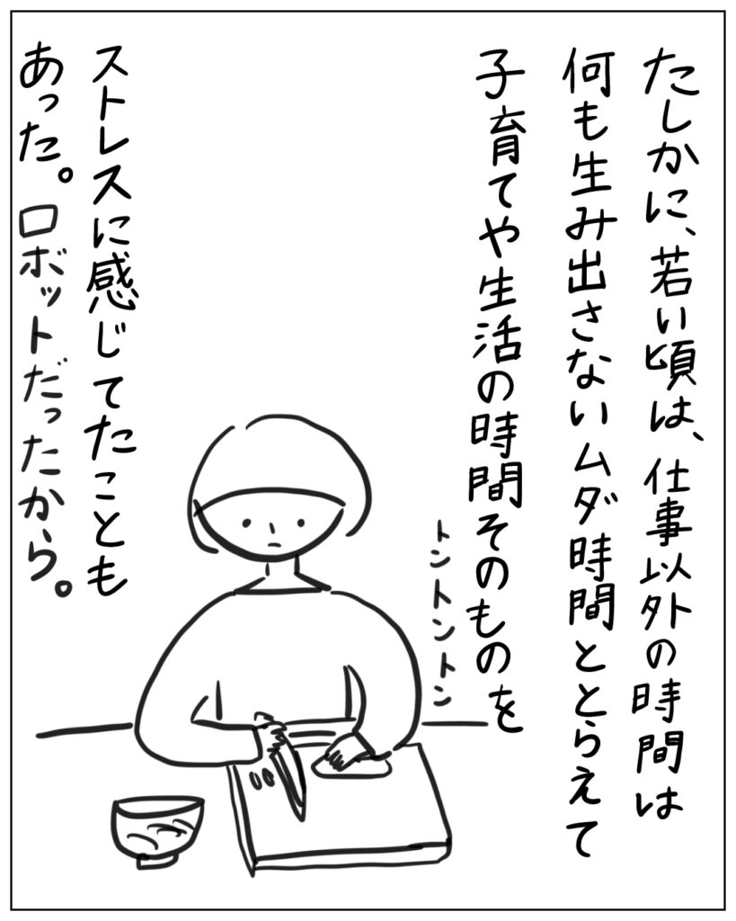 たしかに、若い頃は、仕事以外の時間は何も生み出さないムダ時間ととらえて子育てや生活の時間そのものをストレスに感じてたこともあった。ロボットだったから。