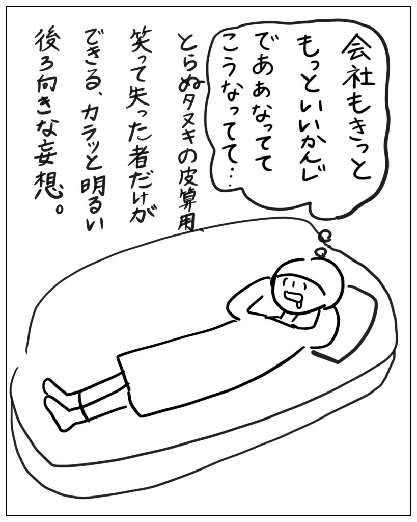 会社もきっともっといいかんじでああなっててこうなってて・・・ とらぬタヌキの皮算用、笑って失った者だけができる、カラッと明るい後ろ向きな妄想。