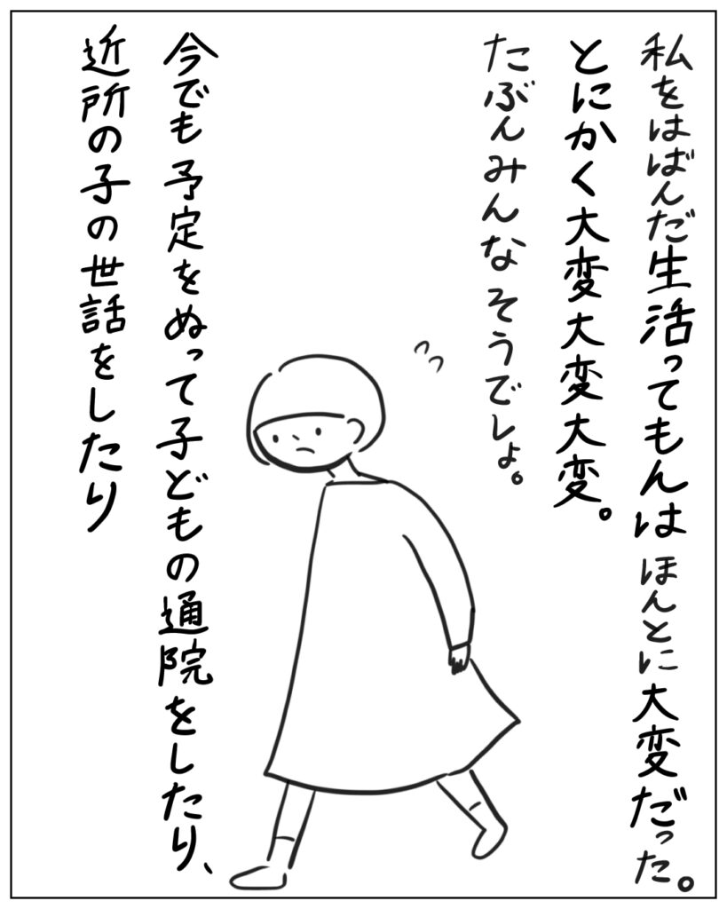 私をはばんだ生活ってもんはほんとに大変だった。とにかく大変大変大変。たぶんみんなそうでしょ。 今でも予定をぬって子どもの通院をしたり、近所の子の世話をしたり