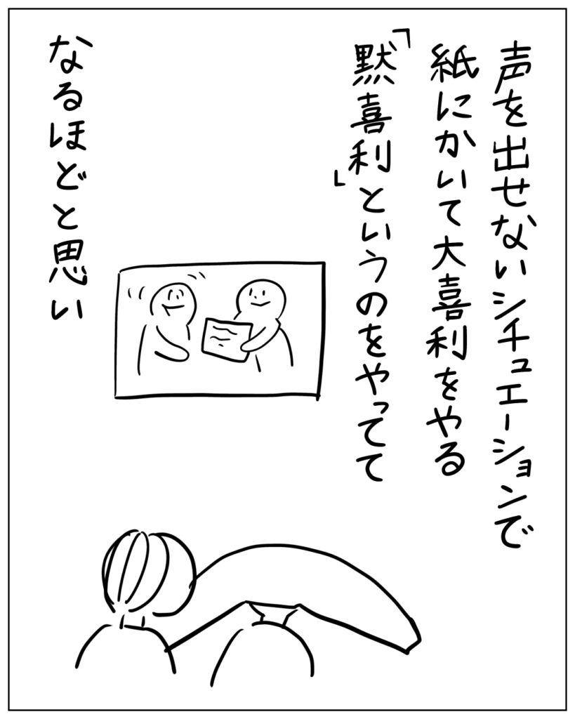 声を出せないシチュエーションで紙にかいて大喜利をやる「黙喜利」というのをやってて、なるほどと思い